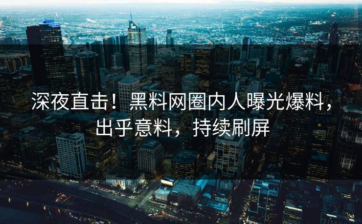 深夜直击！黑料网圈内人曝光爆料，出乎意料，持续刷屏