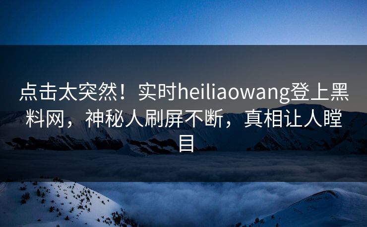 点击太突然！实时heiliaowang登上黑料网，神秘人刷屏不断，真相让人瞠目