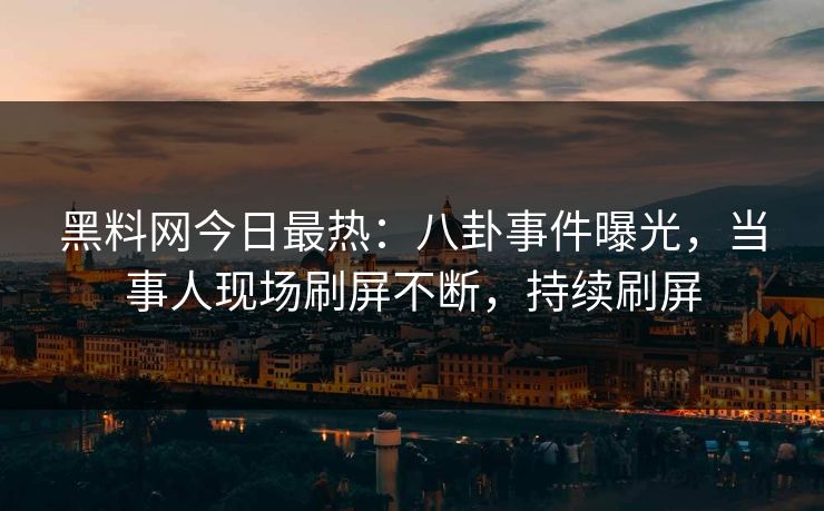 黑料网今日最热：八卦事件曝光，当事人现场刷屏不断，持续刷屏