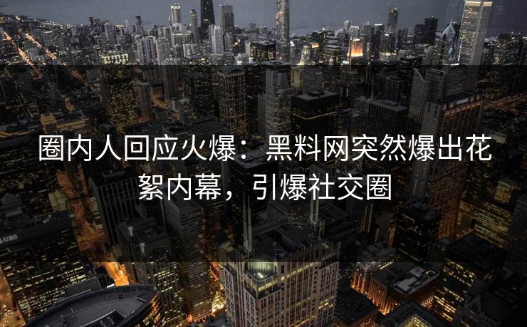 圈内人回应火爆：黑料网突然爆出花絮内幕，引爆社交圈