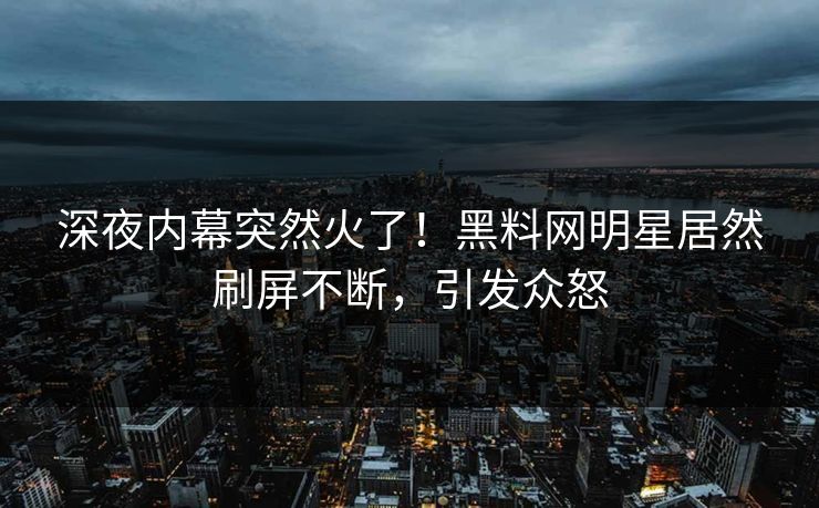 深夜内幕突然火了！黑料网明星居然刷屏不断，引发众怒