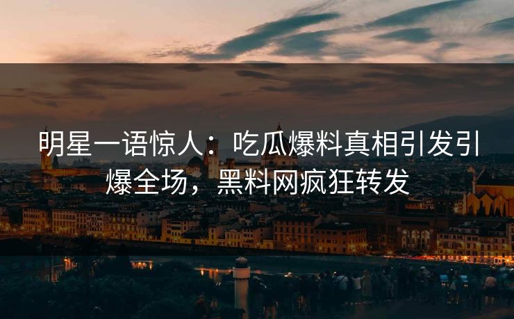 明星一语惊人：吃瓜爆料真相引发引爆全场，黑料网疯狂转发
