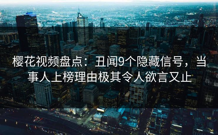 樱花视频盘点：丑闻9个隐藏信号，当事人上榜理由极其令人欲言又止