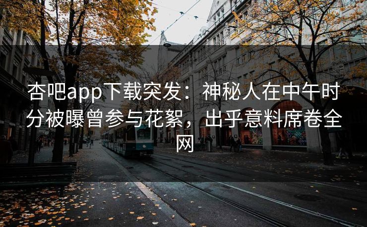 杏吧app下载突发：神秘人在中午时分被曝曾参与花絮，出乎意料席卷全网