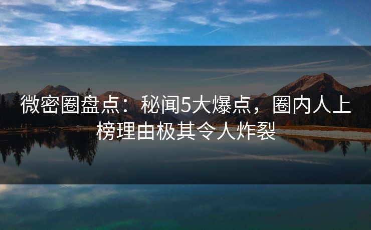 微密圈盘点：秘闻5大爆点，圈内人上榜理由极其令人炸裂