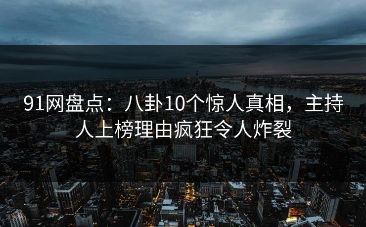 91网盘点：八卦10个惊人真相，主持人上榜理由疯狂令人炸裂