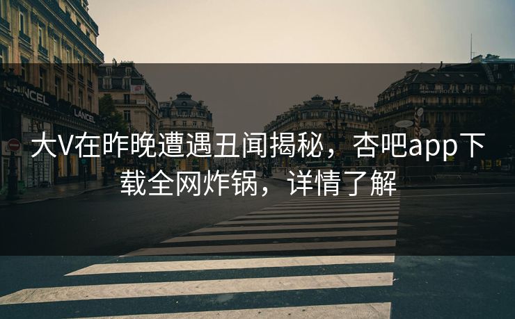 大V在昨晚遭遇丑闻揭秘，杏吧app下载全网炸锅，详情了解