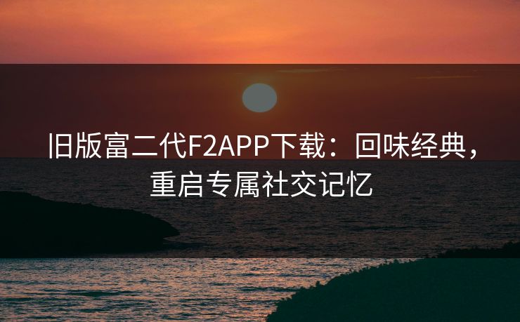 旧版富二代F2APP下载：回味经典，重启专属社交记忆