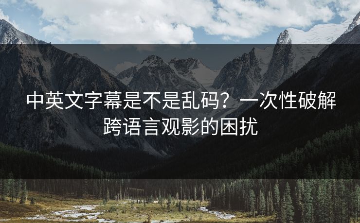 中英文字幕是不是乱码？一次性破解跨语言观影的困扰