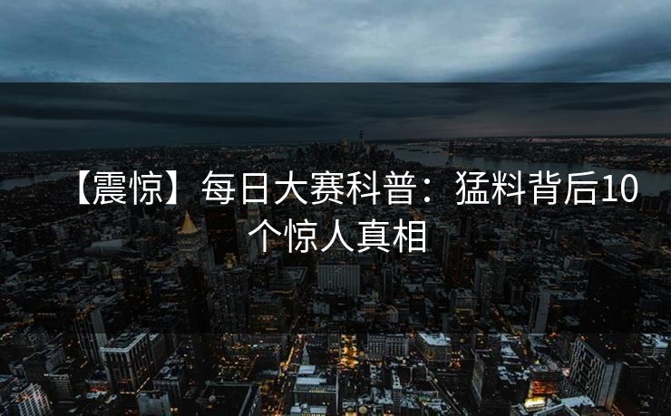 【震惊】每日大赛科普：猛料背后10个惊人真相