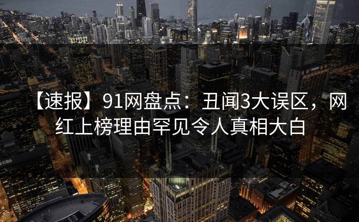 【速报】91网盘点：丑闻3大误区，网红上榜理由罕见令人真相大白