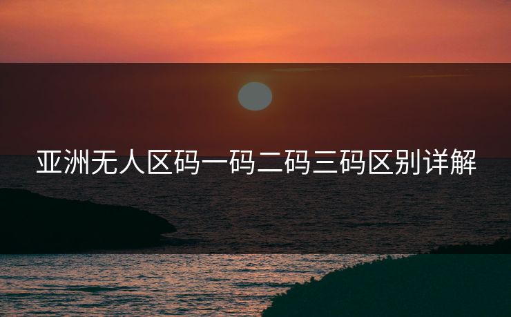 亚洲无人区码一码二码三码区别详解