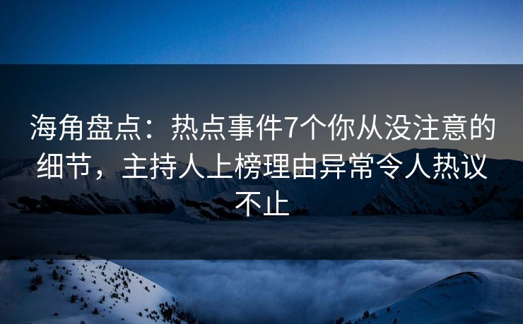 海角盘点：热点事件7个你从没注意的细节，主持人上榜理由异常令人热议不止