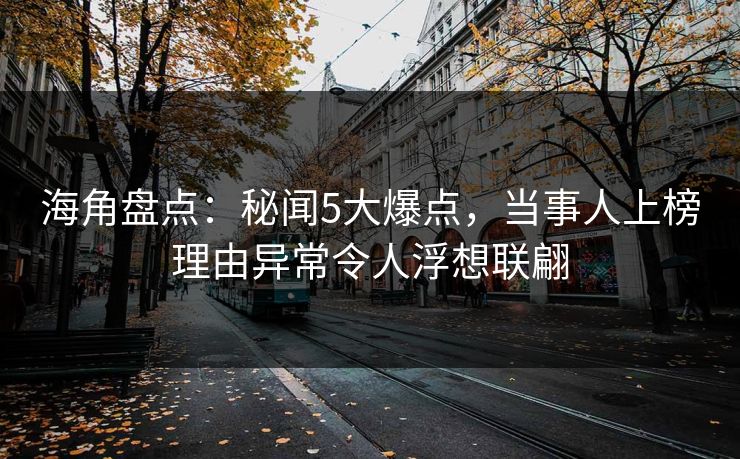 海角盘点：秘闻5大爆点，当事人上榜理由异常令人浮想联翩