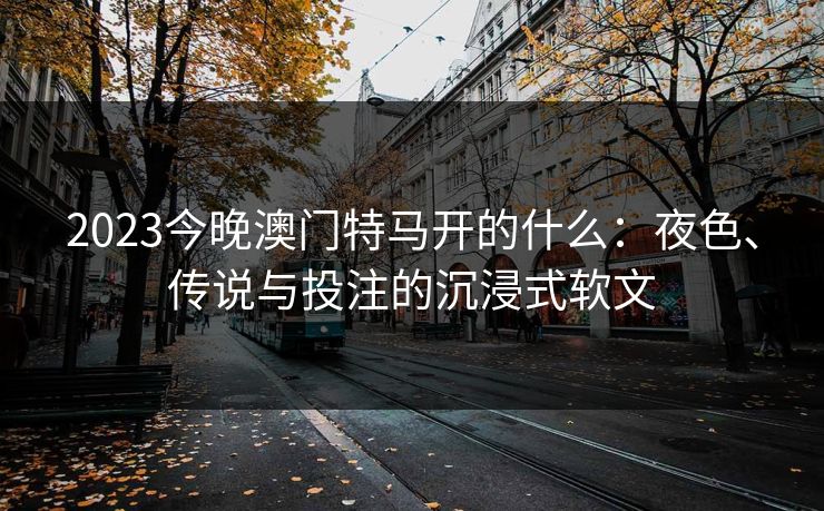 2023今晚澳门特马开的什么：夜色、传说与投注的沉浸式软文