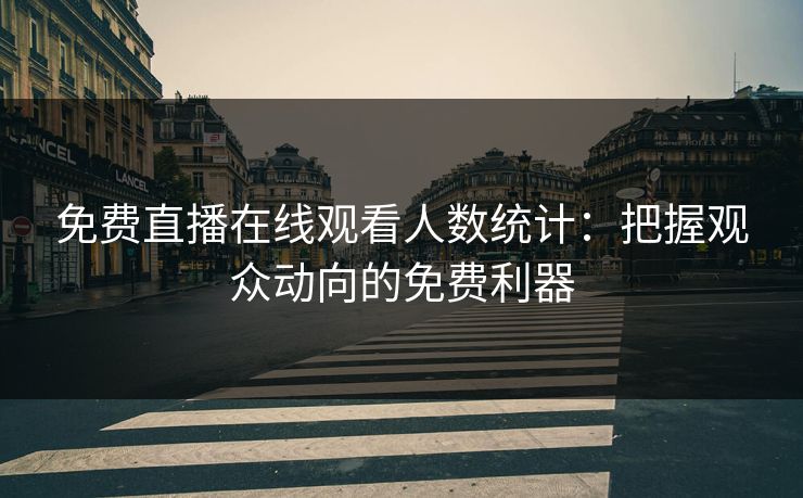 免费直播在线观看人数统计：把握观众动向的免费利器