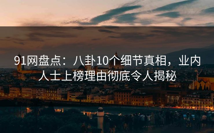 91网盘点：八卦10个细节真相，业内人士上榜理由彻底令人揭秘