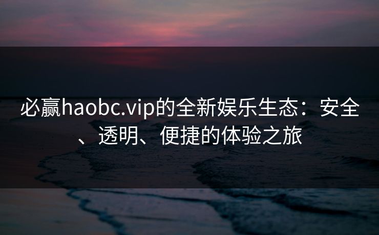 必赢haobc.vip的全新娱乐生态：安全、透明、便捷的体验之旅