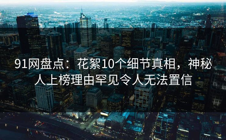 91网盘点：花絮10个细节真相，神秘人上榜理由罕见令人无法置信