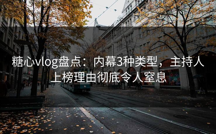 糖心vlog盘点：内幕3种类型，主持人上榜理由彻底令人窒息