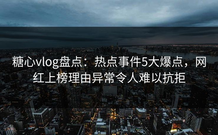 糖心vlog盘点：热点事件5大爆点，网红上榜理由异常令人难以抗拒