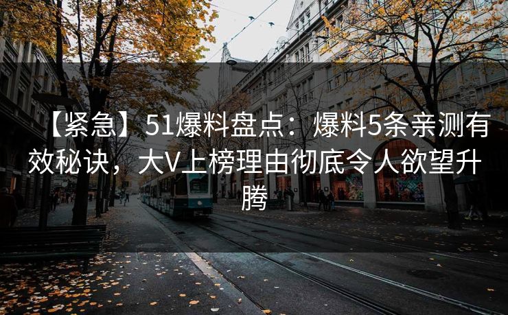 【紧急】51爆料盘点：爆料5条亲测有效秘诀，大V上榜理由彻底令人欲望升腾
