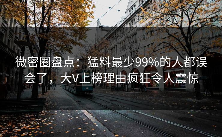 微密圈盘点：猛料最少99%的人都误会了，大V上榜理由疯狂令人震惊