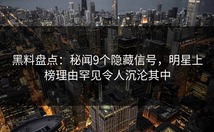 黑料盘点：秘闻9个隐藏信号，明星上榜理由罕见令人沉沦其中