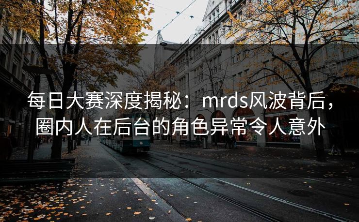 每日大赛深度揭秘：mrds风波背后，圈内人在后台的角色异常令人意外