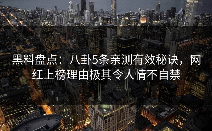 黑料盘点：八卦5条亲测有效秘诀，网红上榜理由极其令人情不自禁