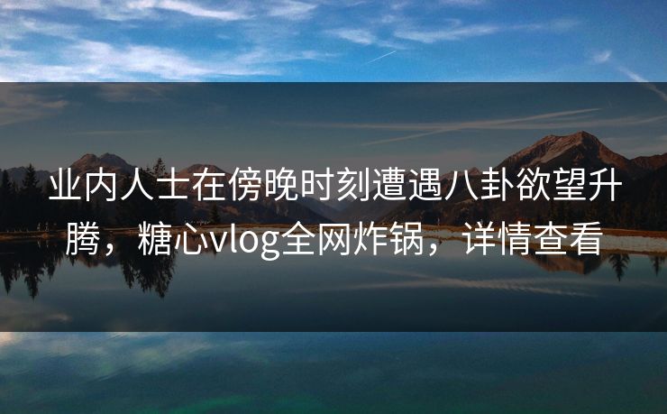 业内人士在傍晚时刻遭遇八卦欲望升腾，糖心vlog全网炸锅，详情查看