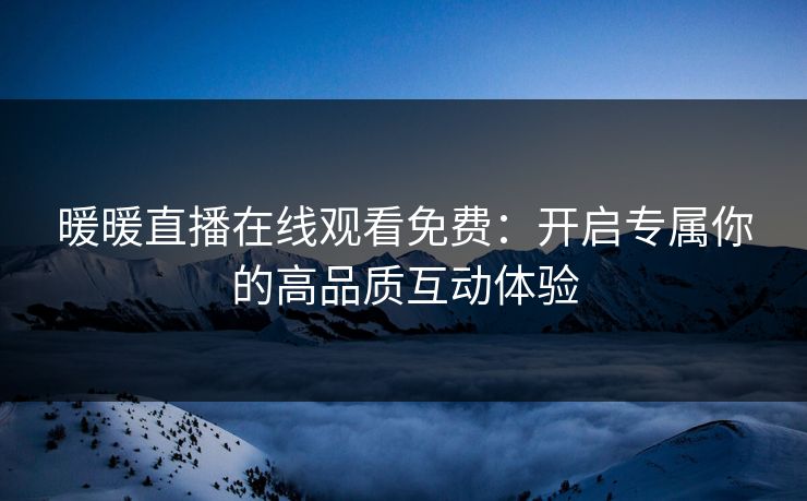 暖暖直播在线观看免费：开启专属你的高品质互动体验