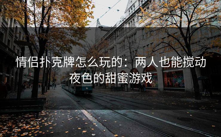 情侣扑克牌怎么玩的：两人也能搅动夜色的甜蜜游戏
