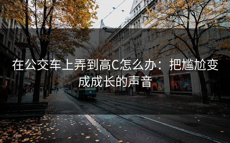 在公交车上弄到高C怎么办：把尴尬变成成长的声音