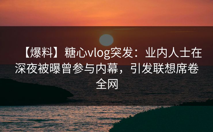 【爆料】糖心vlog突发：业内人士在深夜被曝曾参与内幕，引发联想席卷全网