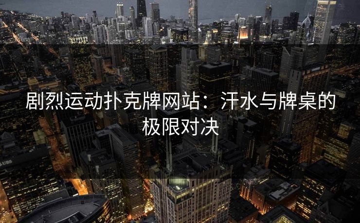 剧烈运动扑克牌网站：汗水与牌桌的极限对决