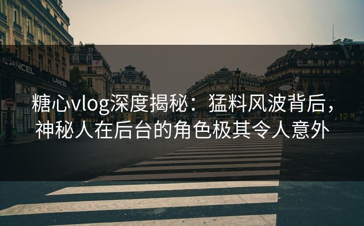 糖心vlog深度揭秘：猛料风波背后，神秘人在后台的角色极其令人意外