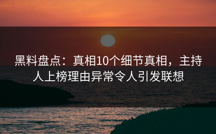 黑料盘点：真相10个细节真相，主持人上榜理由异常令人引发联想