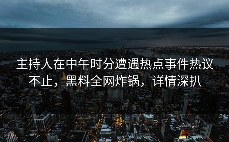 主持人在中午时分遭遇热点事件热议不止，黑料全网炸锅，详情深扒