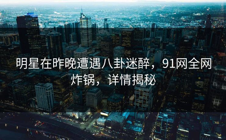 明星在昨晚遭遇八卦迷醉，91网全网炸锅，详情揭秘