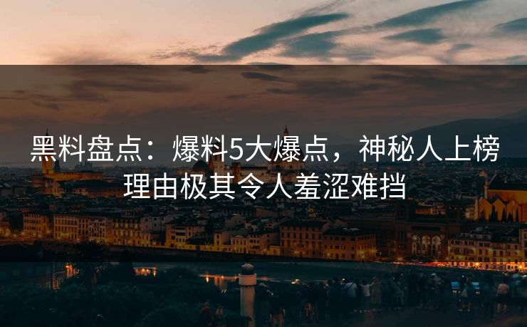 黑料盘点：爆料5大爆点，神秘人上榜理由极其令人羞涩难挡