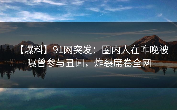 【爆料】91网突发：圈内人在昨晚被曝曾参与丑闻，炸裂席卷全网