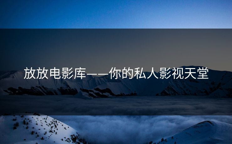 放放电影库——你的私人影视天堂