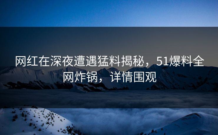 网红在深夜遭遇猛料揭秘，51爆料全网炸锅，详情围观