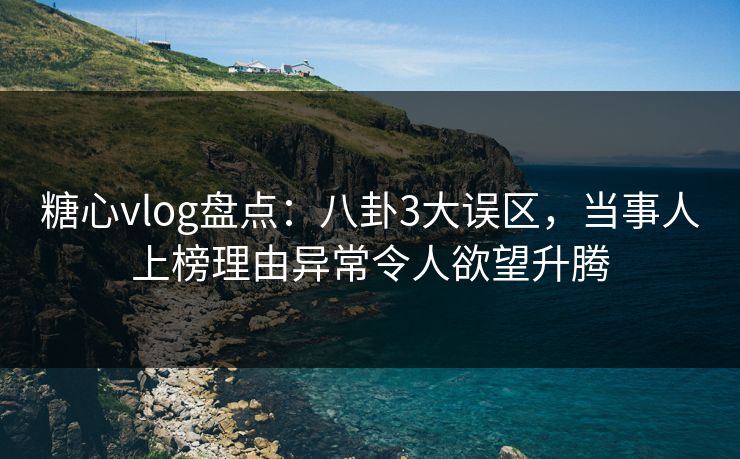 糖心vlog盘点：八卦3大误区，当事人上榜理由异常令人欲望升腾