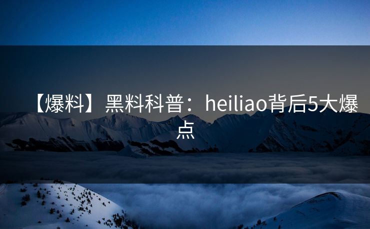 【爆料】黑料科普：heiliao背后5大爆点