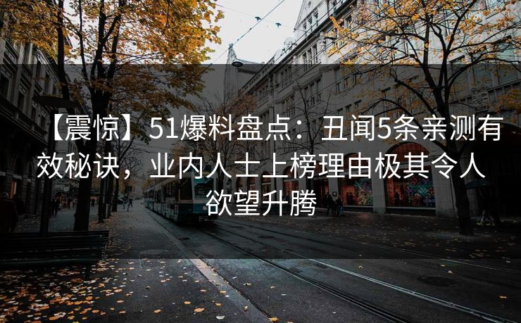 【震惊】51爆料盘点：丑闻5条亲测有效秘诀，业内人士上榜理由极其令人欲望升腾