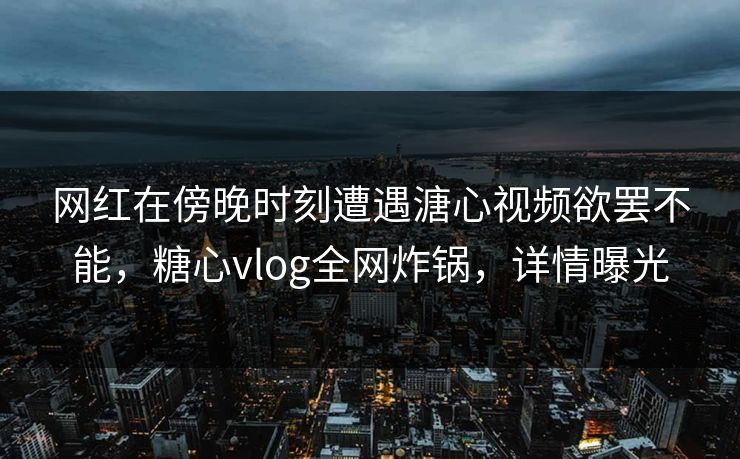 网红在傍晚时刻遭遇溏心视频欲罢不能，糖心vlog全网炸锅，详情曝光