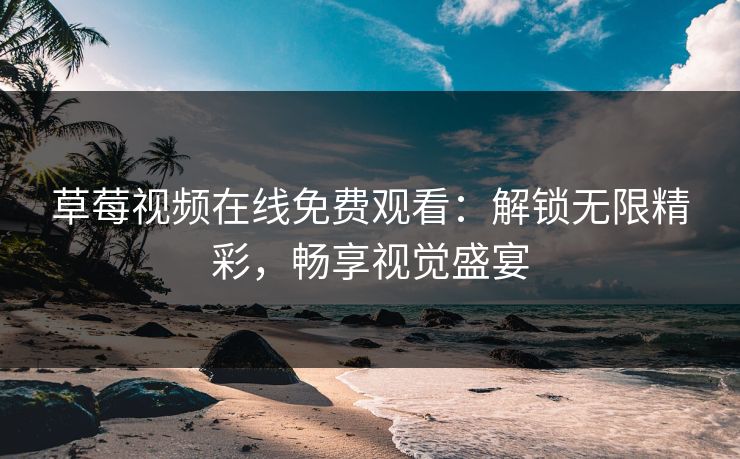 草莓视频在线免费观看：解锁无限精彩，畅享视觉盛宴