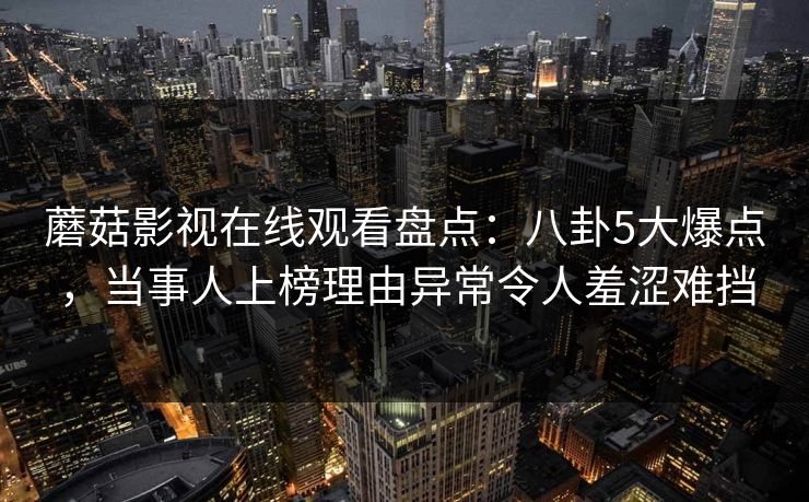 蘑菇影视在线观看盘点：八卦5大爆点，当事人上榜理由异常令人羞涩难挡